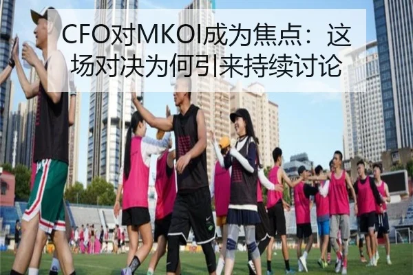 CFO对MKOI成为焦点：这场对决为何引来持续讨论